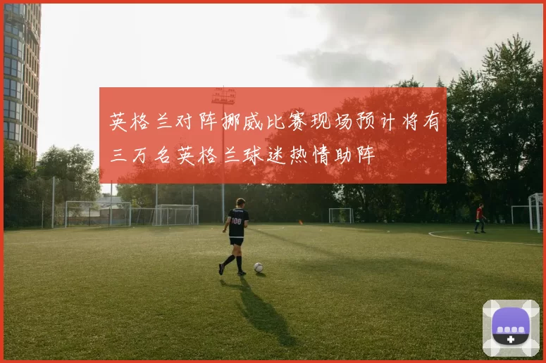 英格兰对阵挪威比赛现场预计将有三万名英格兰球迷热情助阵