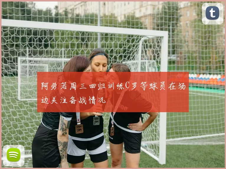 阿劳若周三回归训练C罗等球员在场边关注备战情况