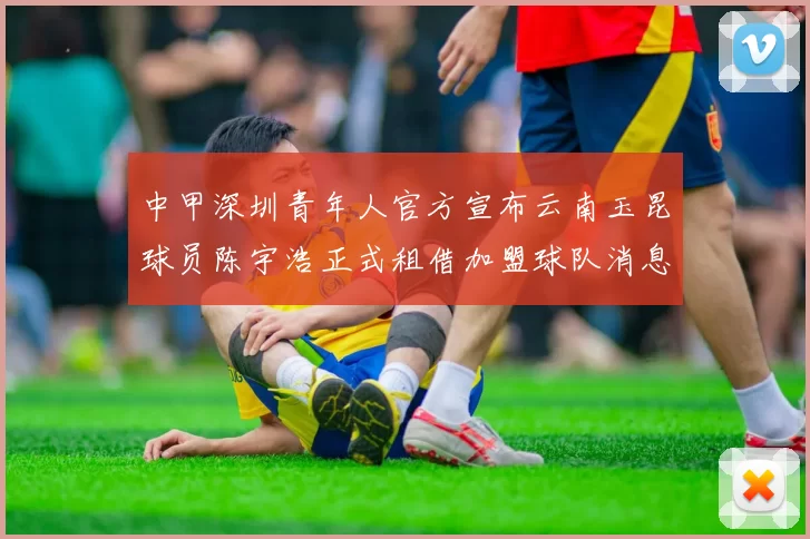 中甲深圳青年人官方宣布云南玉昆球员陈宇浩正式租借加盟球队消息