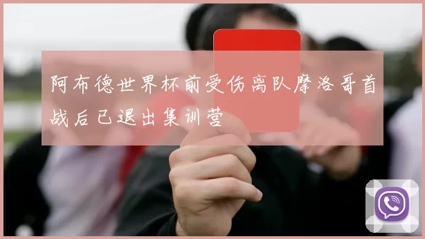 阿布德世界杯前受伤离队摩洛哥首战后已退出集训营
