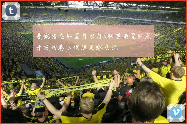 曼城将在韩国首尔与K联赛明星队展开友谊赛以促进足球交流